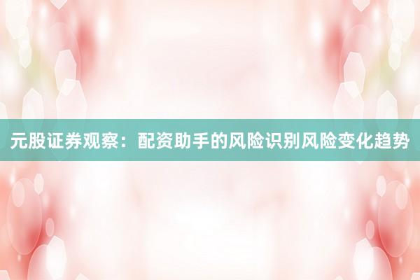 元股证券观察：配资助手的风险识别风险变化趋势