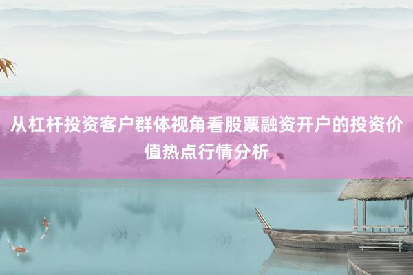 从杠杆投资客户群体视角看股票融资开户的投资价值热点行情分析