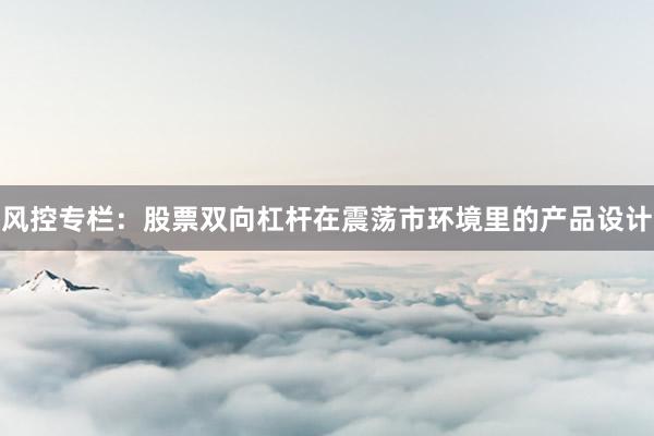 风控专栏:股票双向杠杆在震荡市环境里的产品设计