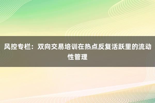 风控专栏：双向交易培训在热点反复活跃里的流动性管理