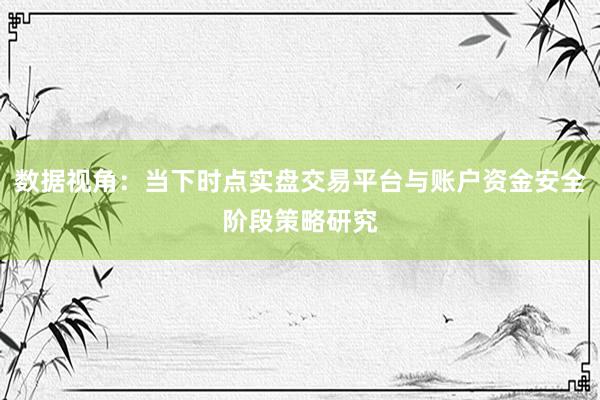 数据视角：当下时点实盘交易平台与账户资金安全阶段策略研究