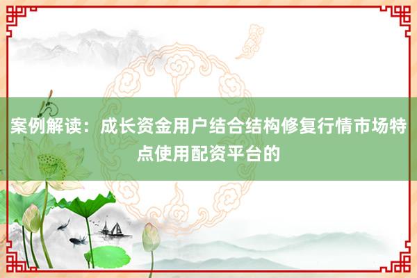 案例解读:成长资金用户结合结构修复行情市场特点使用配资平台的