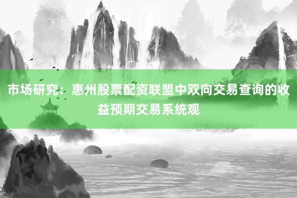 市场研究：惠州股票配资联盟中双向交易查询的收益预期交易系统观
