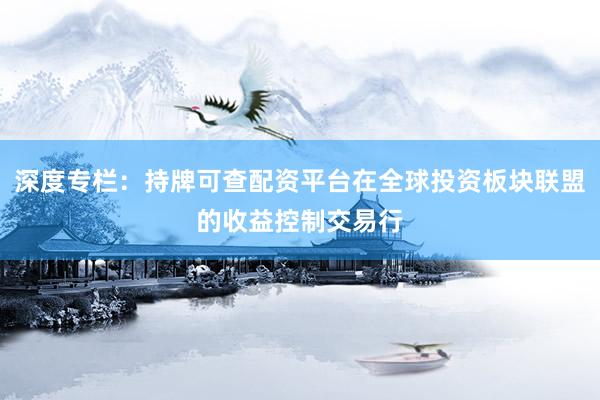 深度专栏：持牌可查配资平台在全球投资板块联盟的收益控制交易行