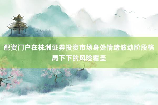 配资门户在株洲证券投资市场身处情绪波动阶段格局下下的风险覆盖