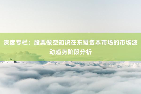 深度专栏：股票做空知识在东盟资本市场的市场波动趋势阶段分析