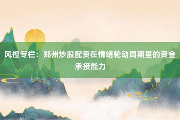 风控专栏：郑州炒股配资在情绪轮动周期里的资金承接能力