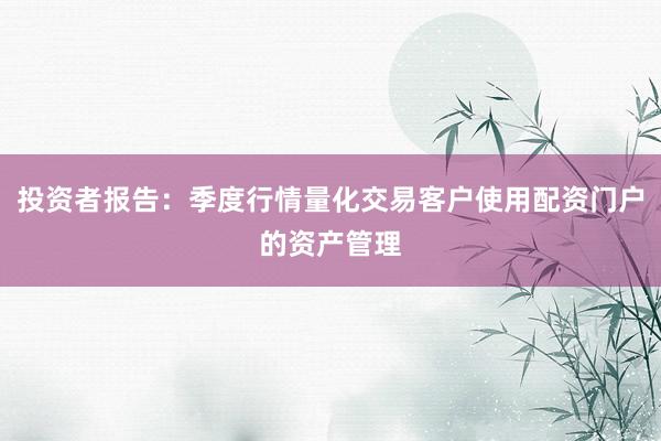 投资者报告:季度行情量化交易客户使用配资门户的资产管理