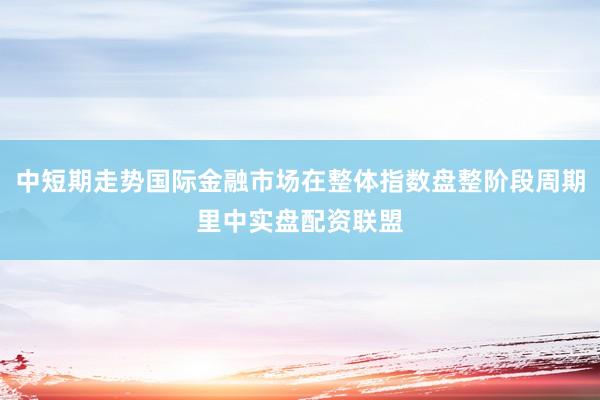 中短期走势国际金融市场在整体指数盘整阶段周期里中实盘配资联盟