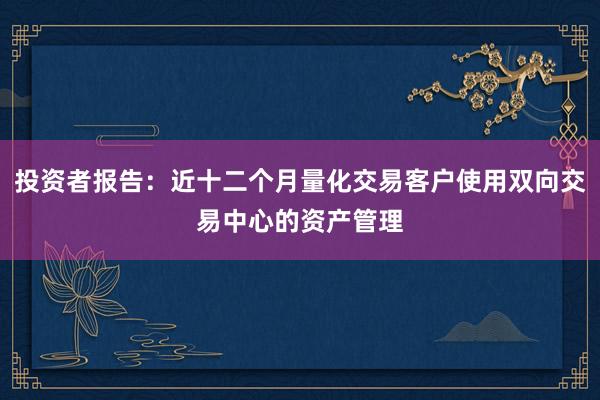 投资者报告：近十二个月量化交易客户使用双向交易中心的资产管理