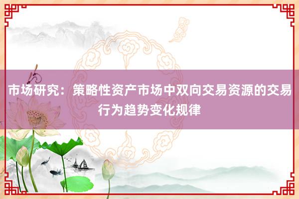 市场研究：策略性资产市场中双向交易资源的交易行为趋势变化规律