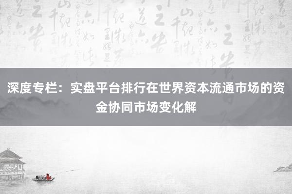 深度专栏:实盘平台排行在世界资本流通市场的资金协同市场变化解