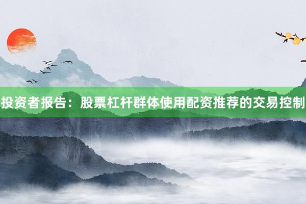投资者报告：股票杠杆群体使用配资推荐的交易控制