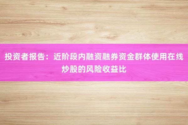 投资者报告：近阶段内融资融券资金群体使用在线炒股的风险收益比