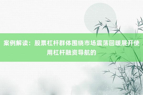 案例解读：股票杠杆群体围绕市场震荡回暖展开使用杠杆融资导航的