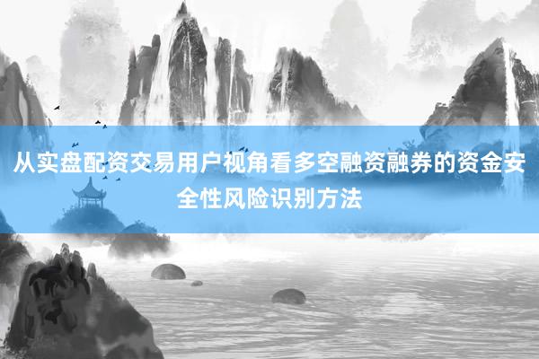 从实盘配资交易用户视角看多空融资融券的资金安全性风险识别方法