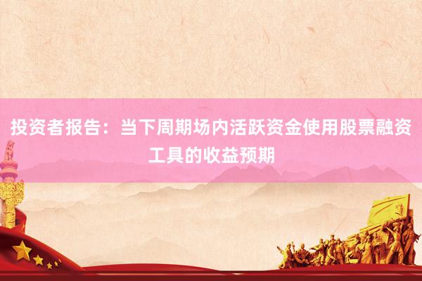 投资者报告:当下周期场内活跃资金使用股票融资工具的收益预期