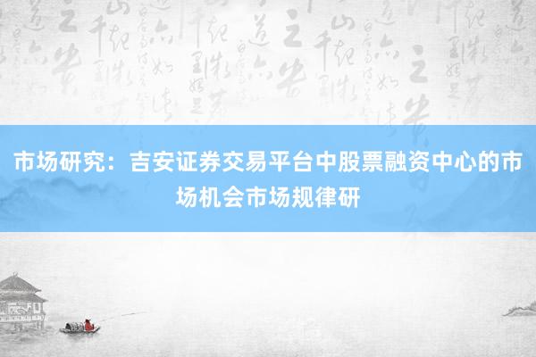 市场研究：吉安证券交易平台中股票融资中心的市场机会市场规律研