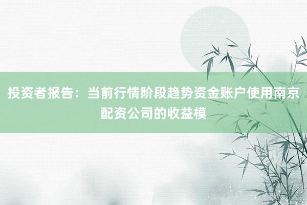 投资者报告：当前行情阶段趋势资金账户使用南京配资公司的收益模