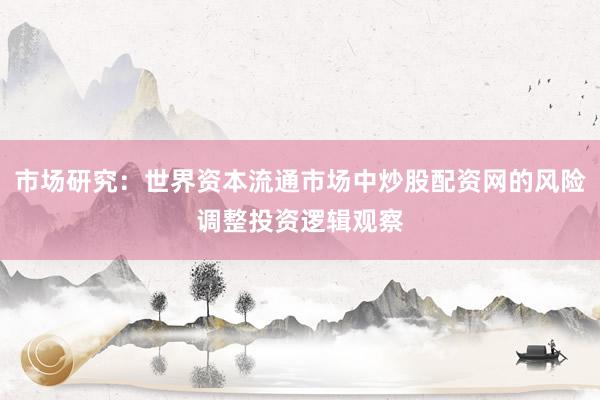 市场研究：世界资本流通市场中炒股配资网的风险调整投资逻辑观察