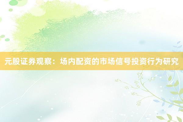 元股证券观察：场内配资的市场信号投资行为研究