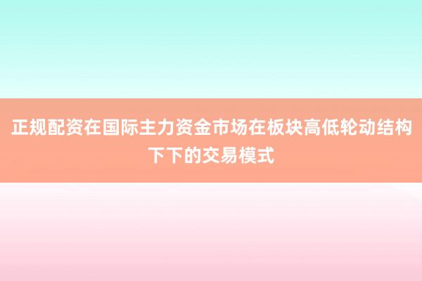 正规配资在国际主力资金市场在板块高低轮动结构下下的交易模式