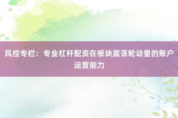 风控专栏：专业杠杆配资在板块震荡轮动里的账户运营能力