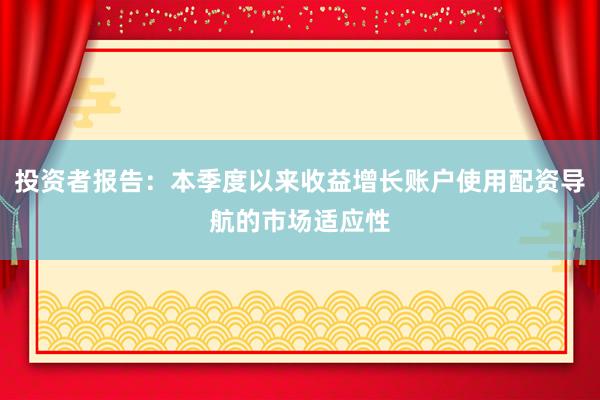 投资者报告：本季度以来收益增长账户使用配资导航的市场适应性