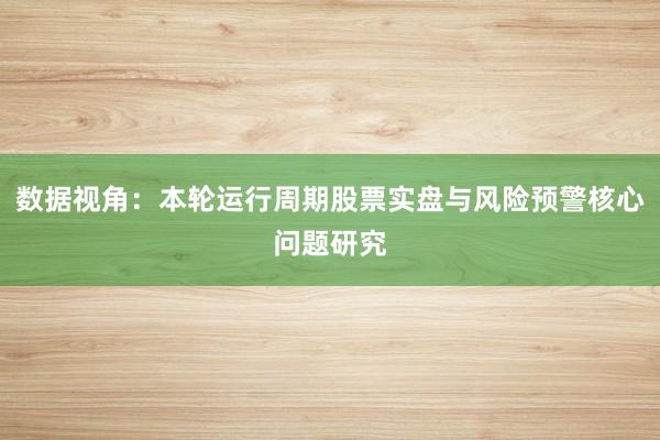 数据视角:本轮运行周期股票实盘与风险预警核心问题研究