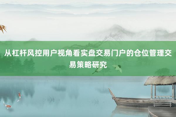 从杠杆风控用户视角看实盘交易门户的仓位管理交易策略研究