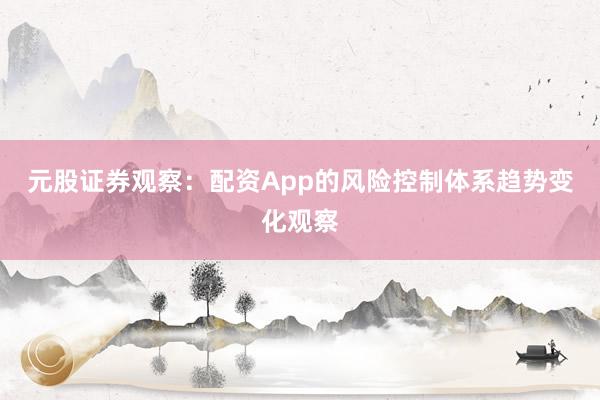 元股证券观察：配资App的风险控制体系趋势变化观察
