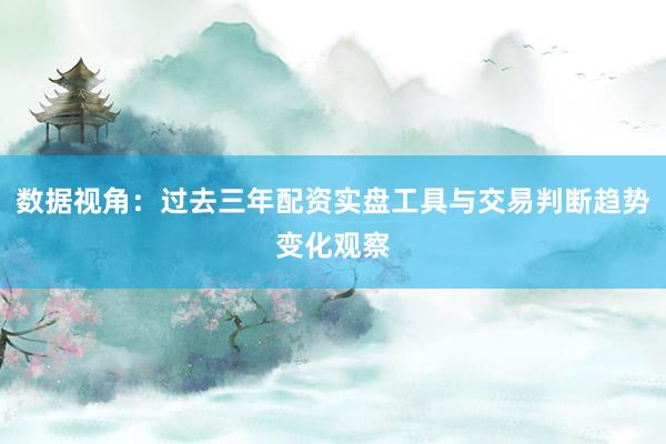数据视角：过去三年配资实盘工具与交易判断趋势变化观察