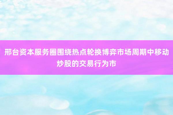 邢台资本服务圈围绕热点轮换博弈市场周期中移动炒股的交易行为市