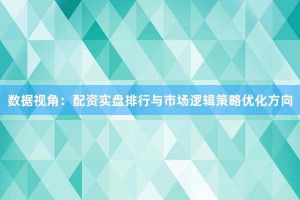 数据视角：配资实盘排行与市场逻辑策略优化方向