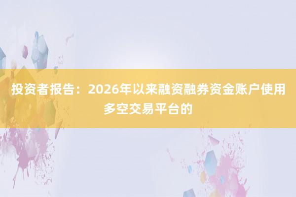 投资者报告：2026年以来融资融券资金账户使用多空交易平台的
