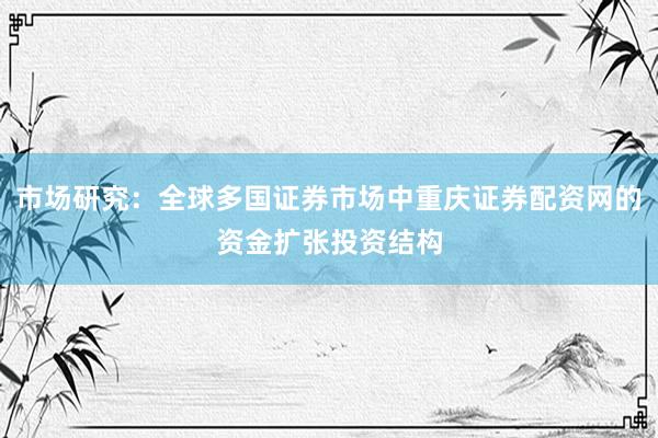 市场研究：全球多国证券市场中重庆证券配资网的资金扩张投资结构