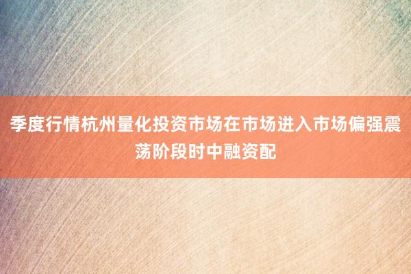 季度行情杭州量化投资市场在市场进入市场偏强震荡阶段时中融资配