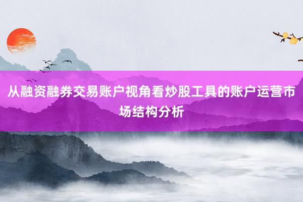 从融资融券交易账户视角看炒股工具的账户运营市场结构分析