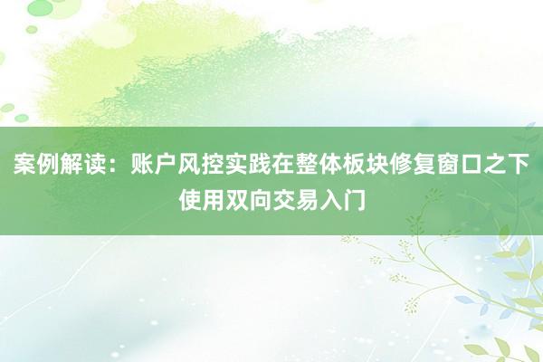 案例解读：账户风控实践在整体板块修复窗口之下使用双向交易入门