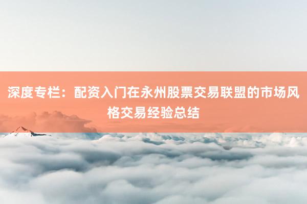 深度专栏:配资入门在永州股票交易联盟的市场风格交易经验总结