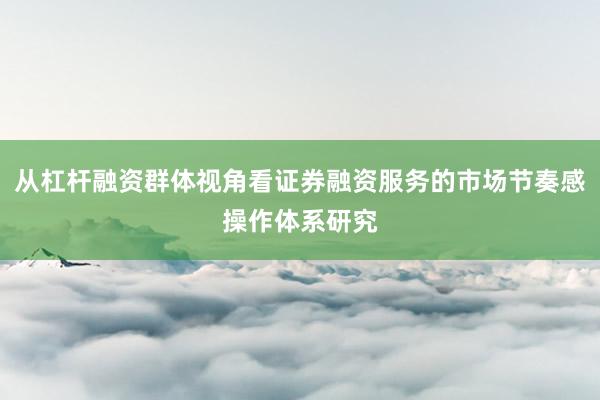 从杠杆融资群体视角看证券融资服务的市场节奏感操作体系研究