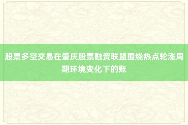 股票多空交易在肇庆股票融资联盟围绕热点轮涨周期环境变化下的账