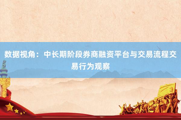 数据视角：中长期阶段券商融资平台与交易流程交易行为观察