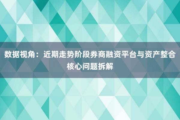 数据视角：近期走势阶段券商融资平台与资产整合核心问题拆解