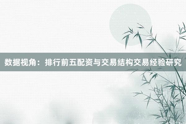 数据视角：排行前五配资与交易结构交易经验研究