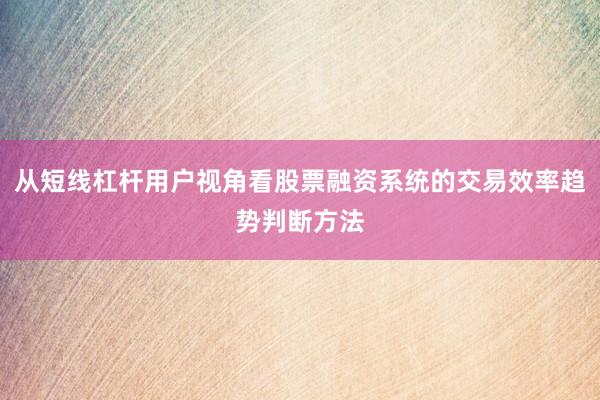 从短线杠杆用户视角看股票融资系统的交易效率趋势判断方法