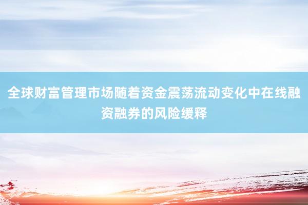 全球财富管理市场随着资金震荡流动变化中在线融资融券的风险缓释