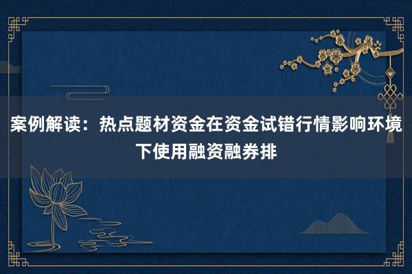 案例解读:热点题材资金在资金试错行情影响环境下使用融资融券排