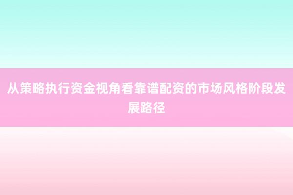 从策略执行资金视角看靠谱配资的市场风格阶段发展路径