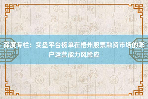 深度专栏：实盘平台榜单在梧州股票融资市场的账户运营能力风险应